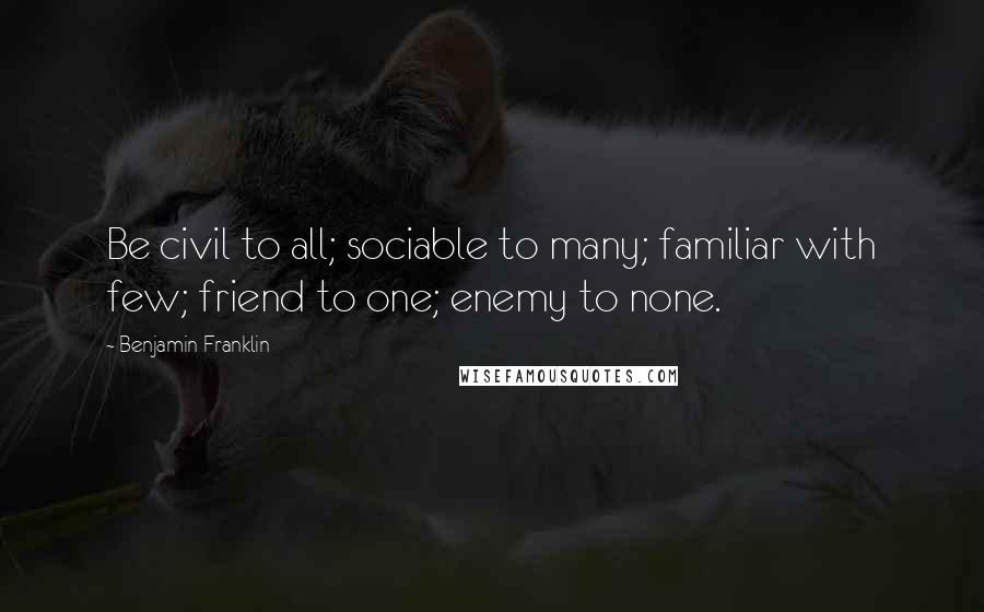 Benjamin Franklin Quotes: Be civil to all; sociable to many; familiar with few; friend to one; enemy to none.