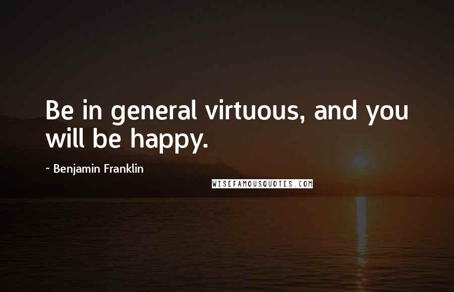 Benjamin Franklin Quotes: Be in general virtuous, and you will be happy.