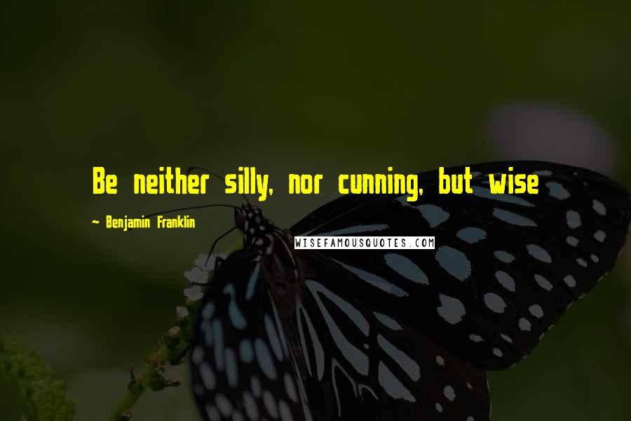 Benjamin Franklin Quotes: Be neither silly, nor cunning, but wise