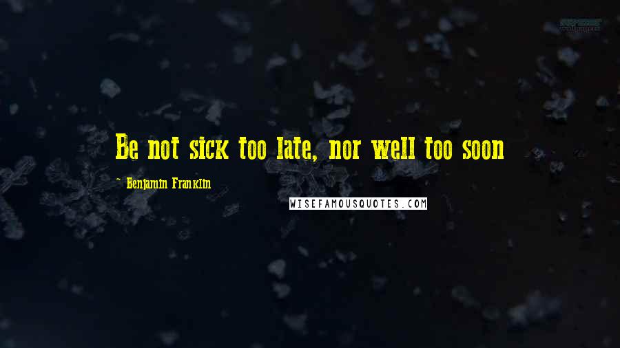 Benjamin Franklin Quotes: Be not sick too late, nor well too soon