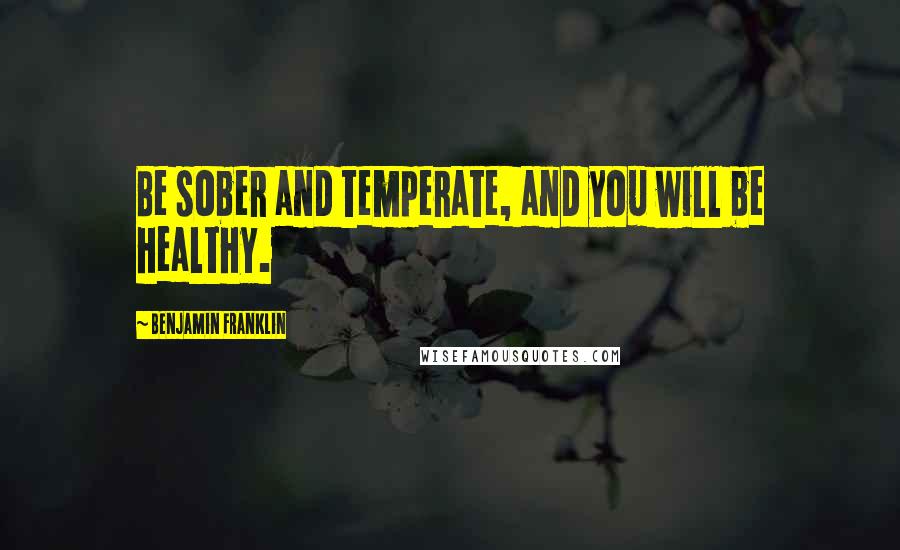 Benjamin Franklin Quotes: Be sober and temperate, and you will be healthy.