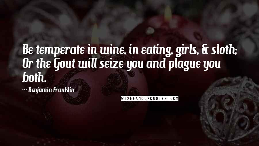 Benjamin Franklin Quotes: Be temperate in wine, in eating, girls, & sloth; Or the Gout will seize you and plague you both.