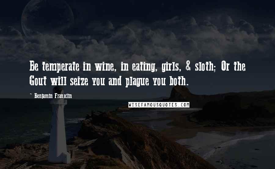Benjamin Franklin Quotes: Be temperate in wine, in eating, girls, & sloth; Or the Gout will seize you and plague you both.