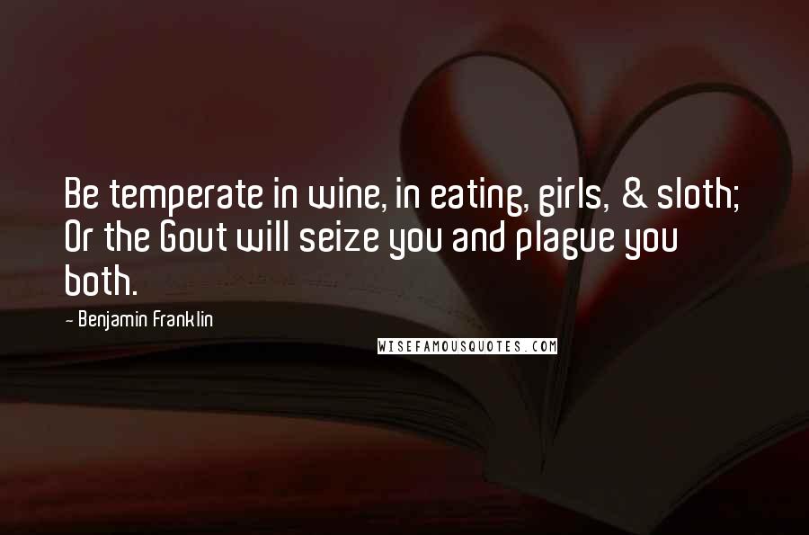 Benjamin Franklin Quotes: Be temperate in wine, in eating, girls, & sloth; Or the Gout will seize you and plague you both.
