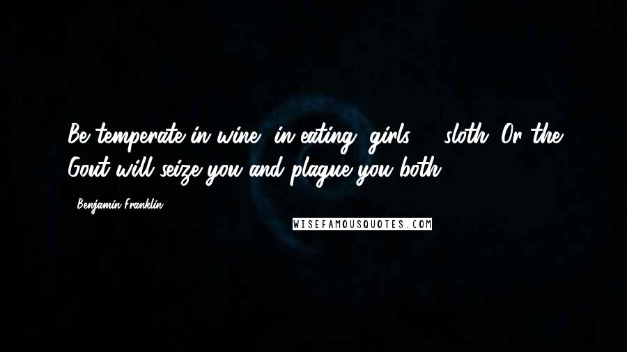 Benjamin Franklin Quotes: Be temperate in wine, in eating, girls, & sloth; Or the Gout will seize you and plague you both.