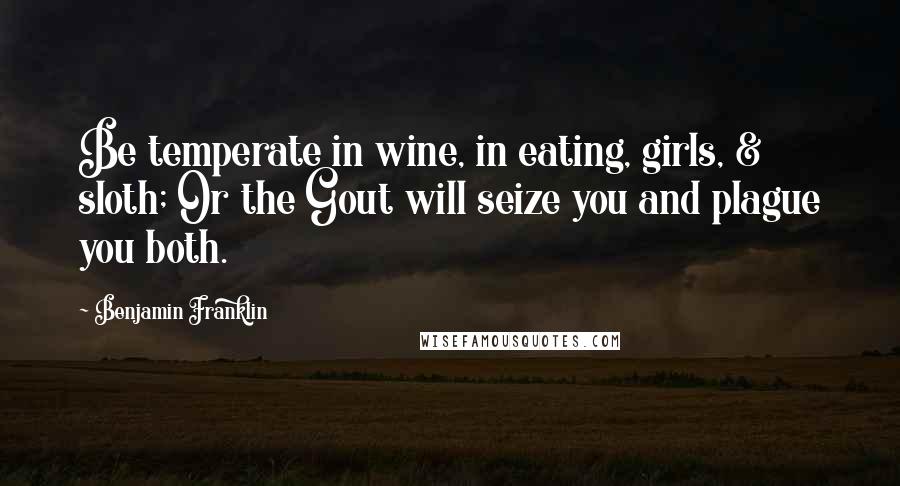 Benjamin Franklin Quotes: Be temperate in wine, in eating, girls, & sloth; Or the Gout will seize you and plague you both.