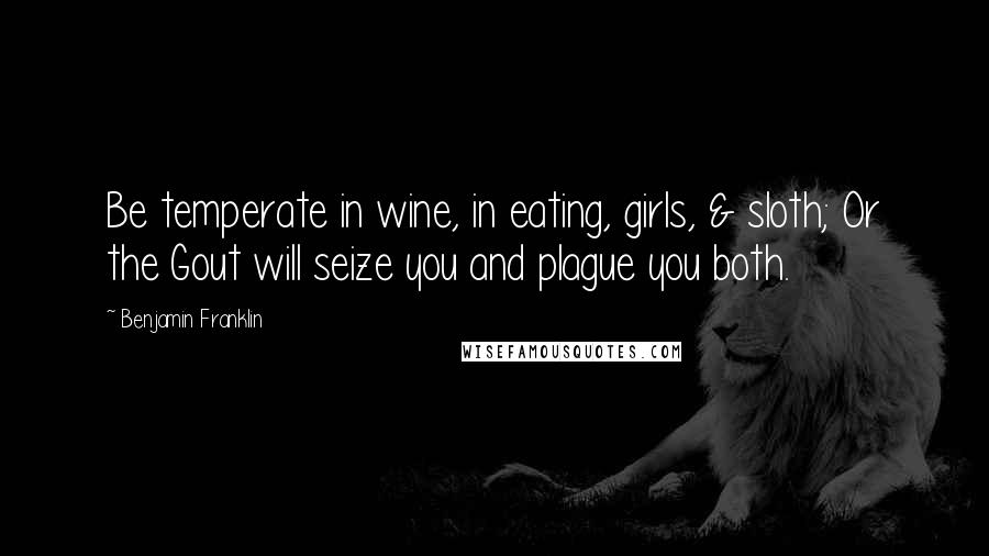 Benjamin Franklin Quotes: Be temperate in wine, in eating, girls, & sloth; Or the Gout will seize you and plague you both.