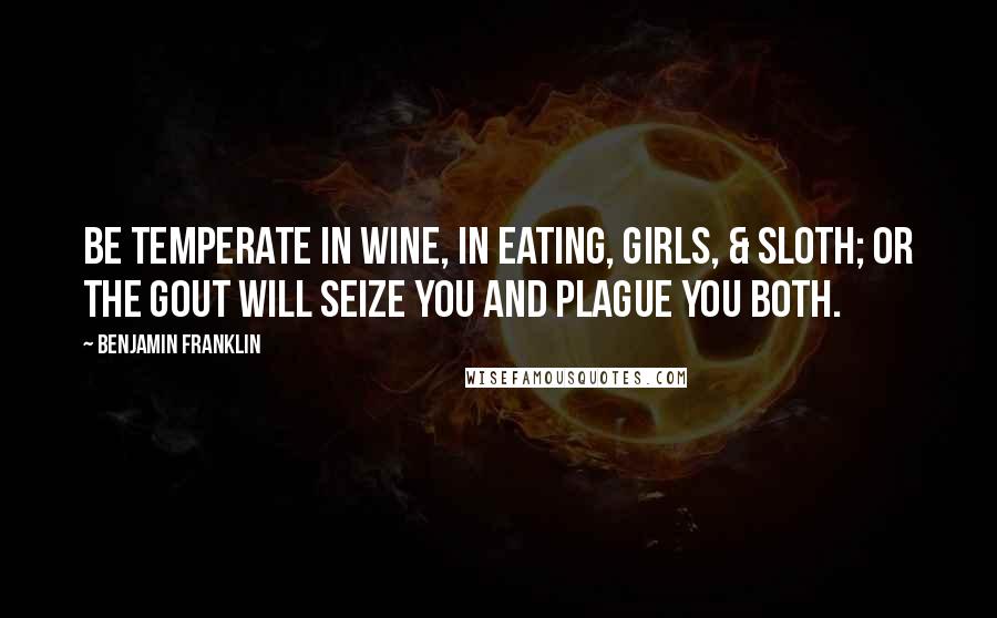 Benjamin Franklin Quotes: Be temperate in wine, in eating, girls, & sloth; Or the Gout will seize you and plague you both.
