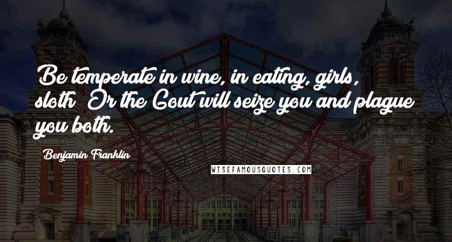 Benjamin Franklin Quotes: Be temperate in wine, in eating, girls, & sloth; Or the Gout will seize you and plague you both.