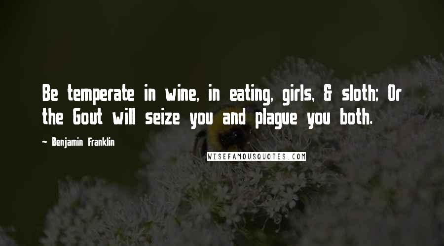 Benjamin Franklin Quotes: Be temperate in wine, in eating, girls, & sloth; Or the Gout will seize you and plague you both.