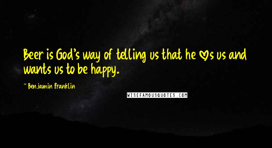 Benjamin Franklin Quotes: Beer is God's way of telling us that he loves us and wants us to be happy.