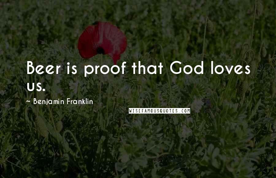Benjamin Franklin Quotes: Beer is proof that God loves us.