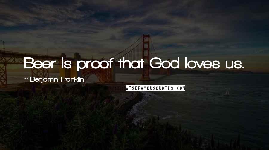 Benjamin Franklin Quotes: Beer is proof that God loves us.