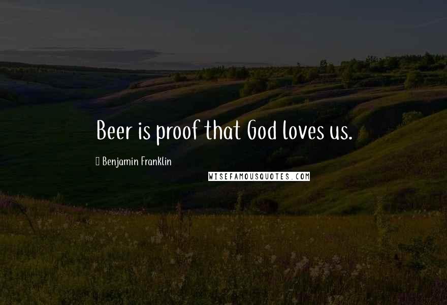 Benjamin Franklin Quotes: Beer is proof that God loves us.