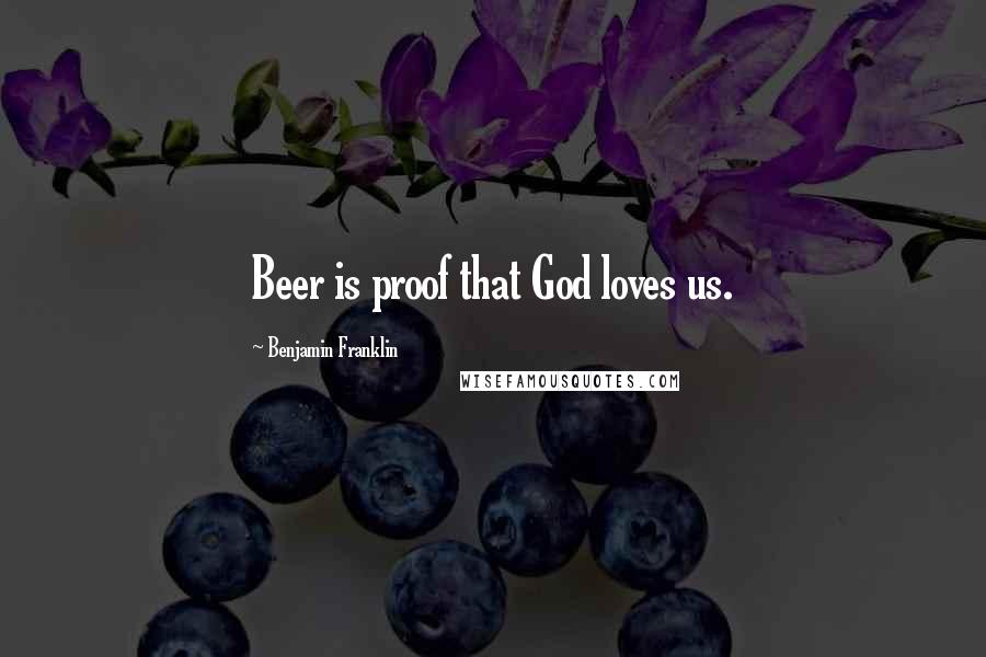 Benjamin Franklin Quotes: Beer is proof that God loves us.