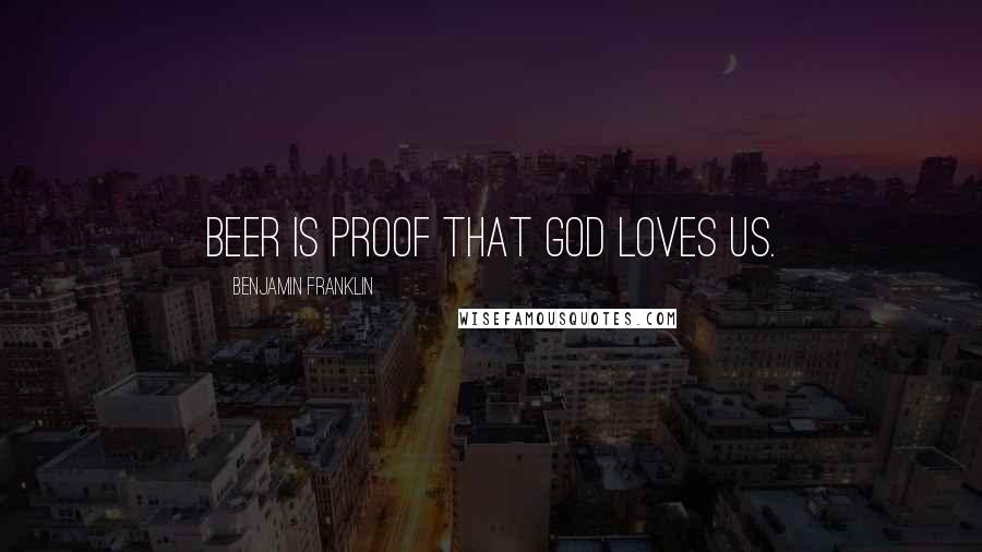 Benjamin Franklin Quotes: Beer is proof that God loves us.