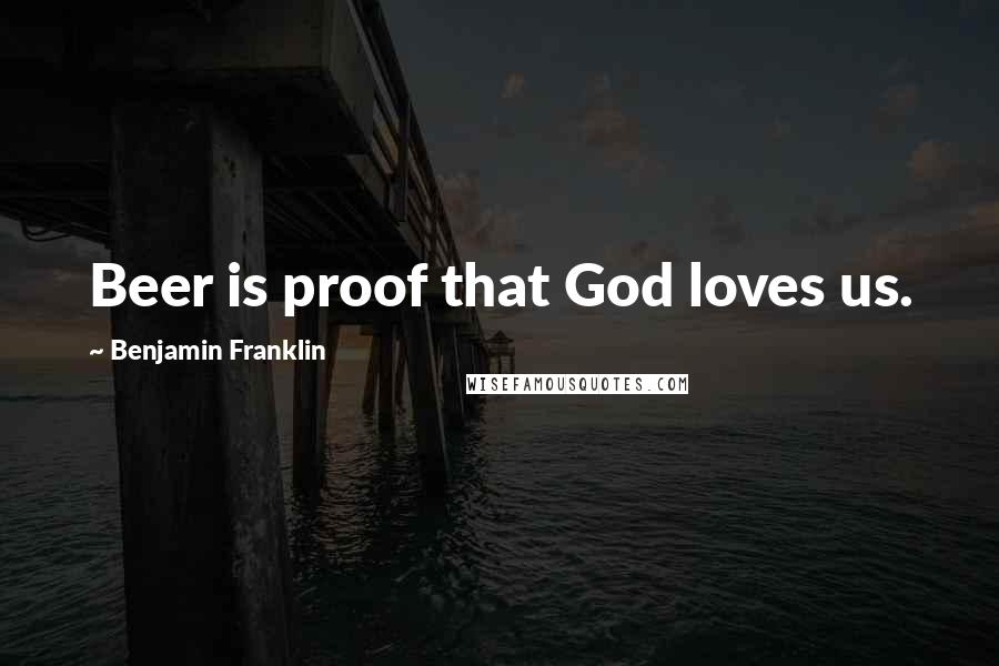 Benjamin Franklin Quotes: Beer is proof that God loves us.