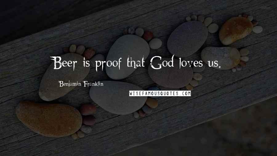 Benjamin Franklin Quotes: Beer is proof that God loves us.