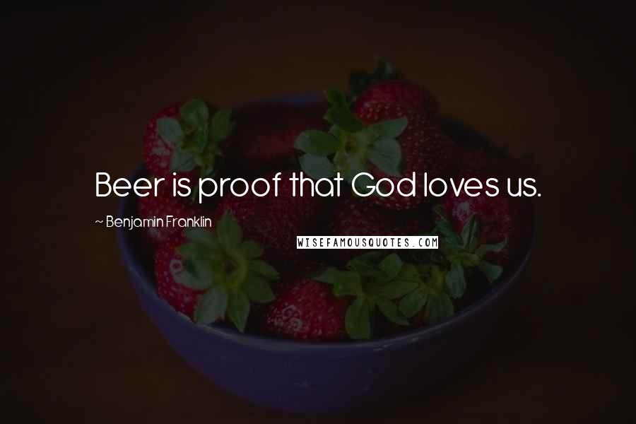 Benjamin Franklin Quotes: Beer is proof that God loves us.