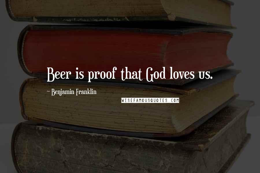 Benjamin Franklin Quotes: Beer is proof that God loves us.