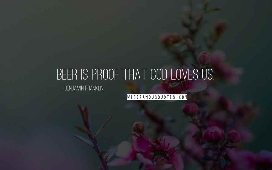 Benjamin Franklin Quotes: Beer is proof that God loves us.