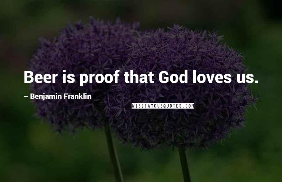 Benjamin Franklin Quotes: Beer is proof that God loves us.