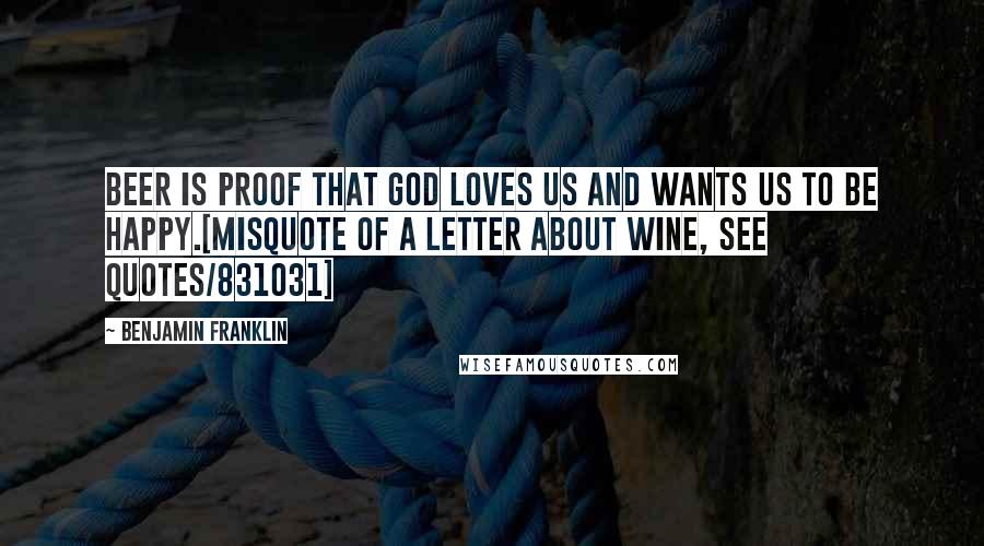 Benjamin Franklin Quotes: Beer is proof that God loves us and wants us to be happy.[misquote of a letter about wine, see quotes/831031]