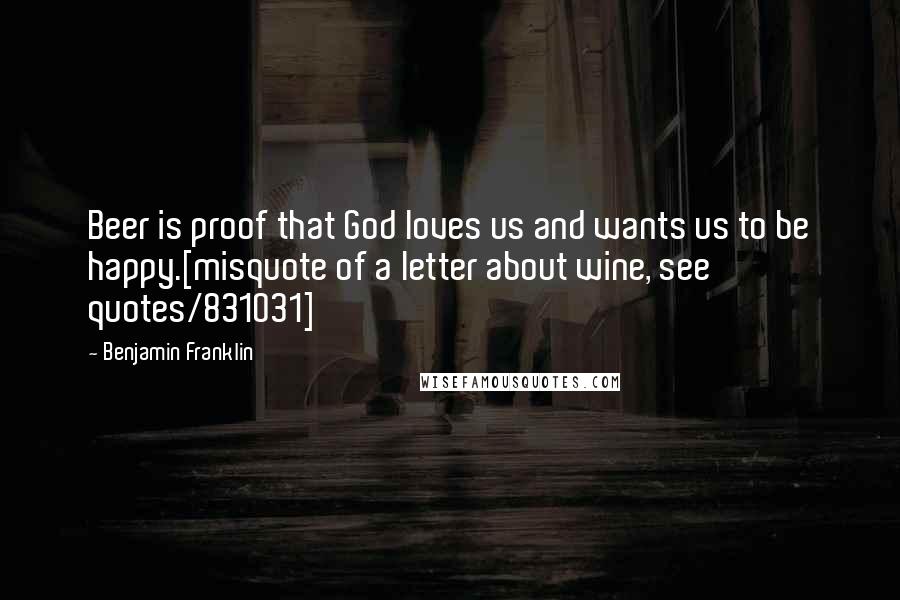 Benjamin Franklin Quotes: Beer is proof that God loves us and wants us to be happy.[misquote of a letter about wine, see quotes/831031]