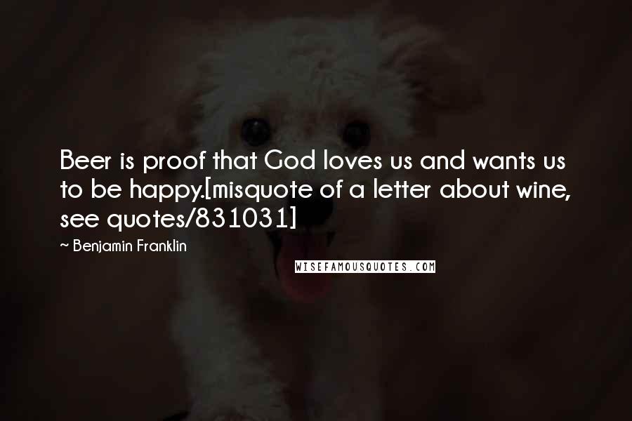 Benjamin Franklin Quotes: Beer is proof that God loves us and wants us to be happy.[misquote of a letter about wine, see quotes/831031]