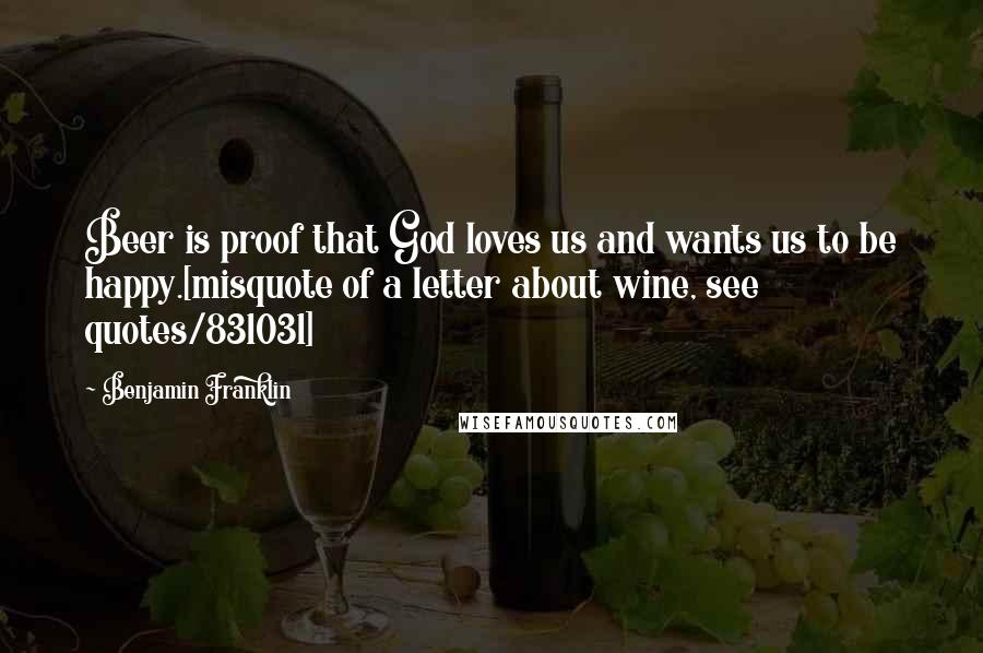 Benjamin Franklin Quotes: Beer is proof that God loves us and wants us to be happy.[misquote of a letter about wine, see quotes/831031]