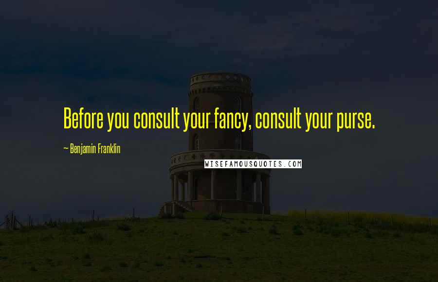 Benjamin Franklin Quotes: Before you consult your fancy, consult your purse.