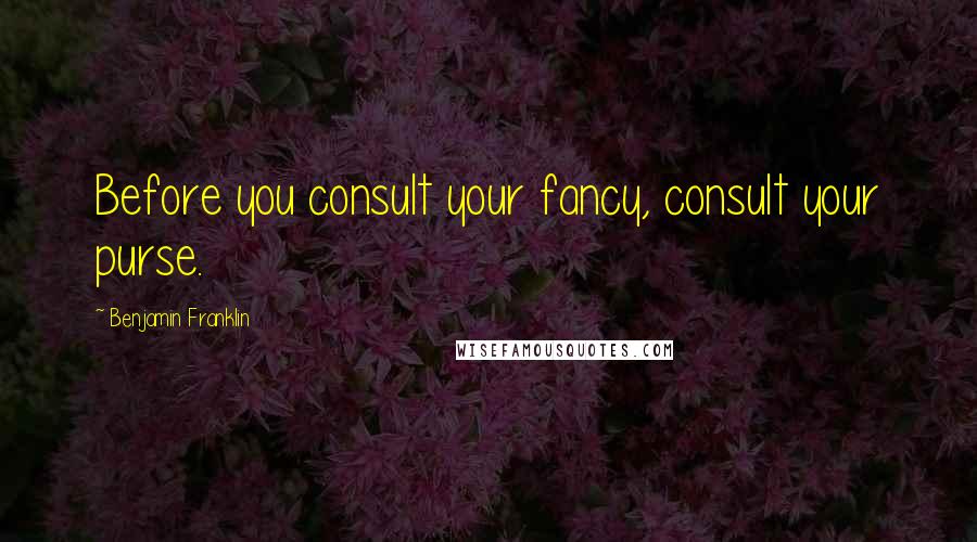 Benjamin Franklin Quotes: Before you consult your fancy, consult your purse.