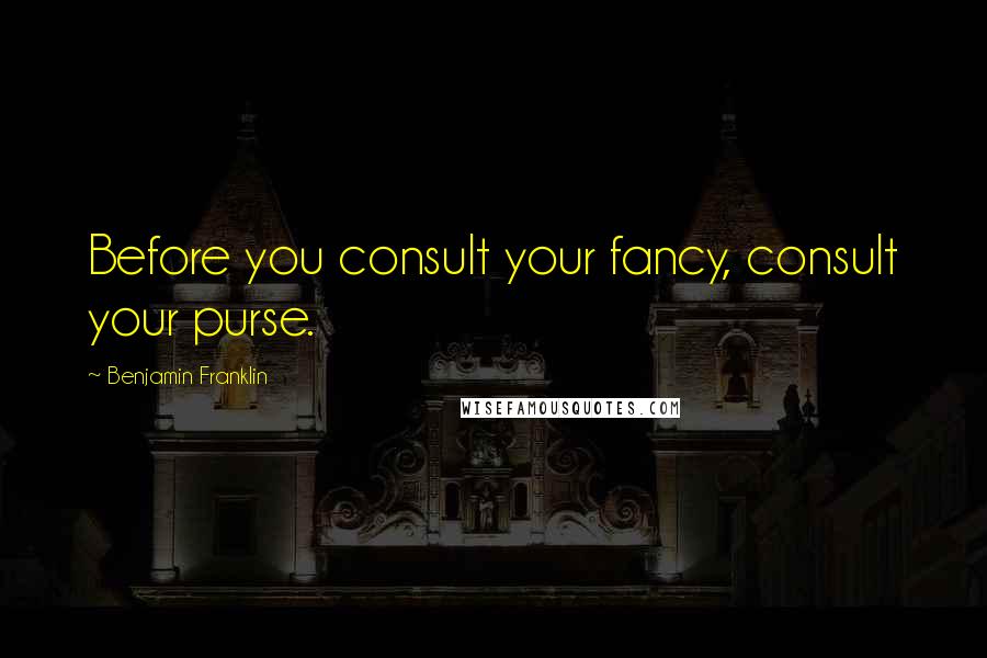 Benjamin Franklin Quotes: Before you consult your fancy, consult your purse.