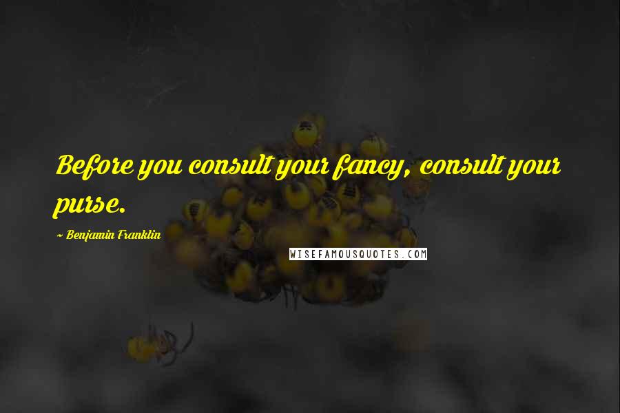 Benjamin Franklin Quotes: Before you consult your fancy, consult your purse.