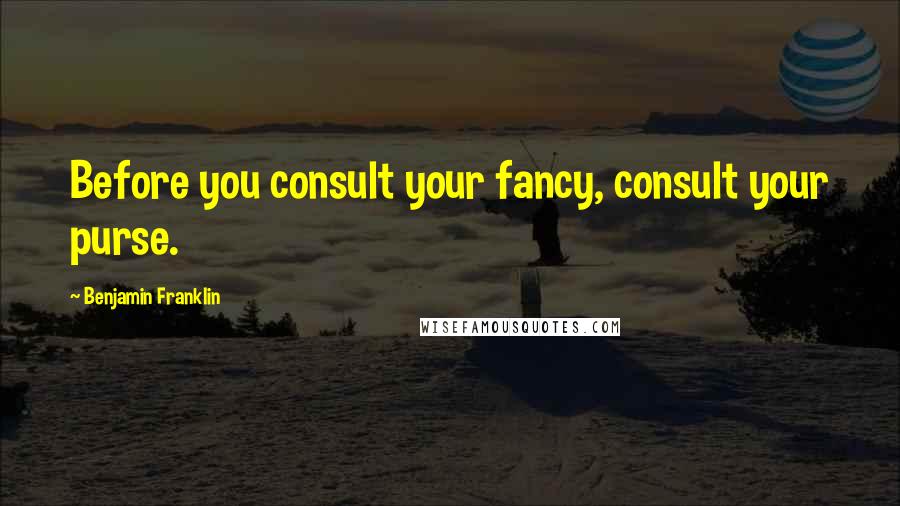 Benjamin Franklin Quotes: Before you consult your fancy, consult your purse.