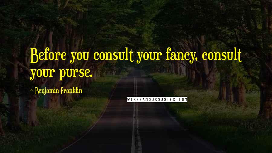 Benjamin Franklin Quotes: Before you consult your fancy, consult your purse.