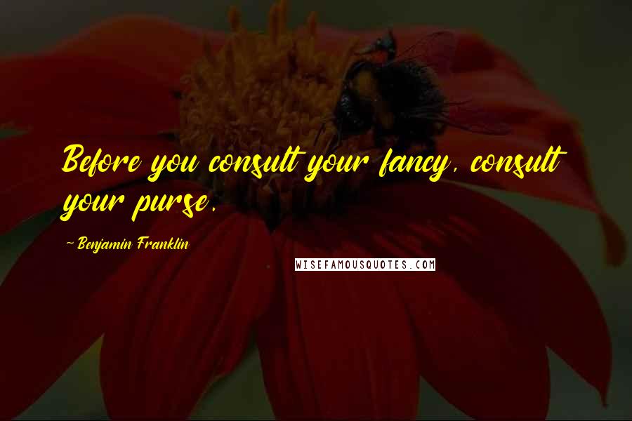 Benjamin Franklin Quotes: Before you consult your fancy, consult your purse.