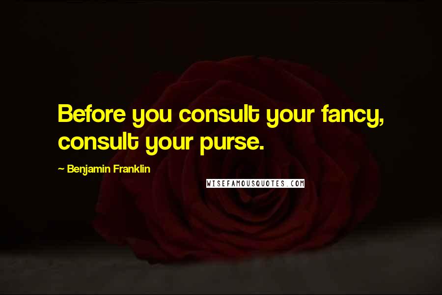 Benjamin Franklin Quotes: Before you consult your fancy, consult your purse.