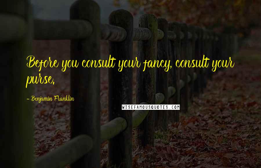 Benjamin Franklin Quotes: Before you consult your fancy, consult your purse.