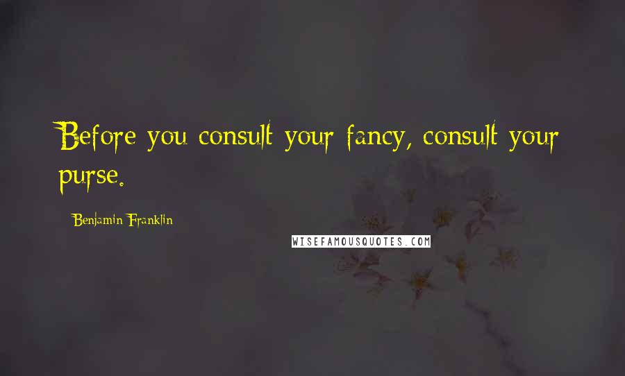 Benjamin Franklin Quotes: Before you consult your fancy, consult your purse.