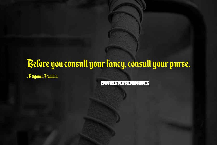 Benjamin Franklin Quotes: Before you consult your fancy, consult your purse.