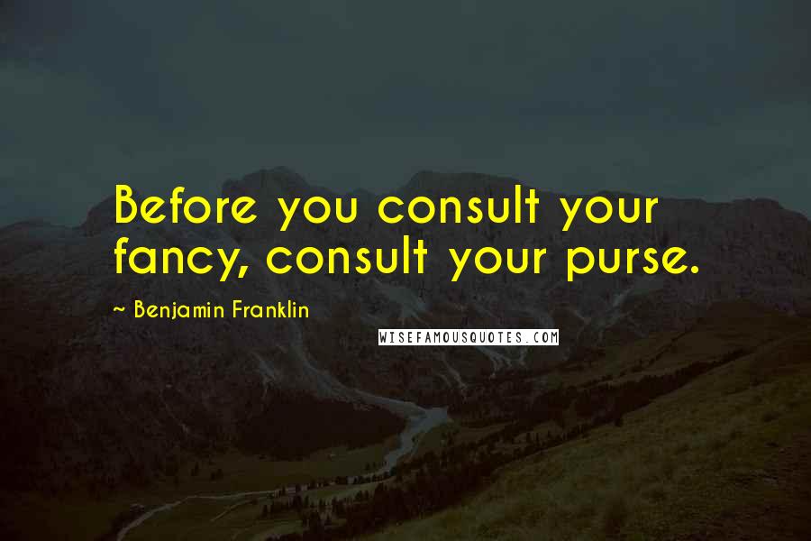 Benjamin Franklin Quotes: Before you consult your fancy, consult your purse.