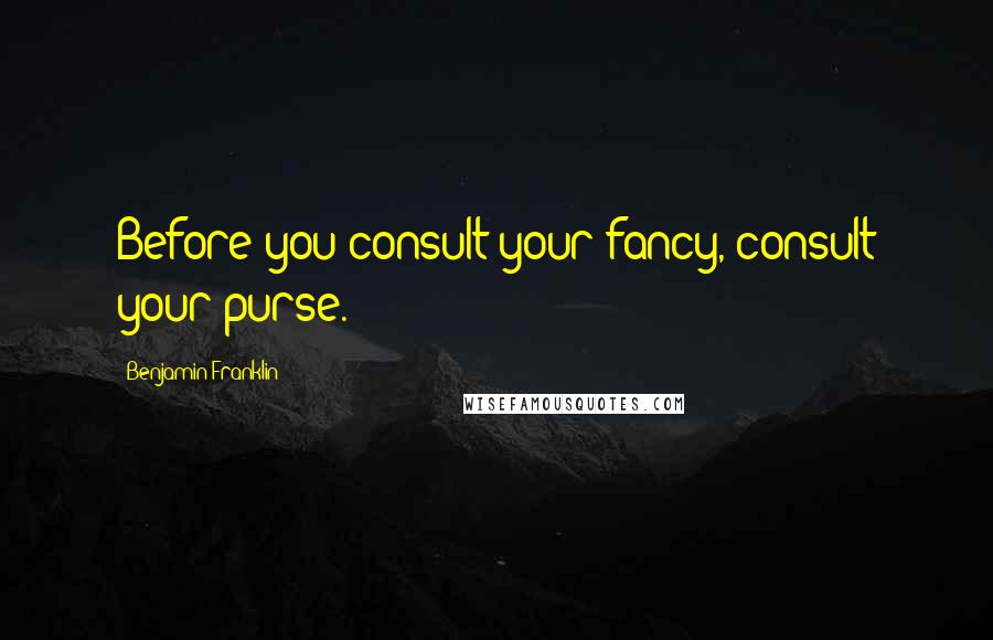 Benjamin Franklin Quotes: Before you consult your fancy, consult your purse.
