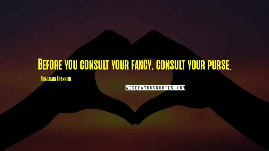 Benjamin Franklin Quotes: Before you consult your fancy, consult your purse.