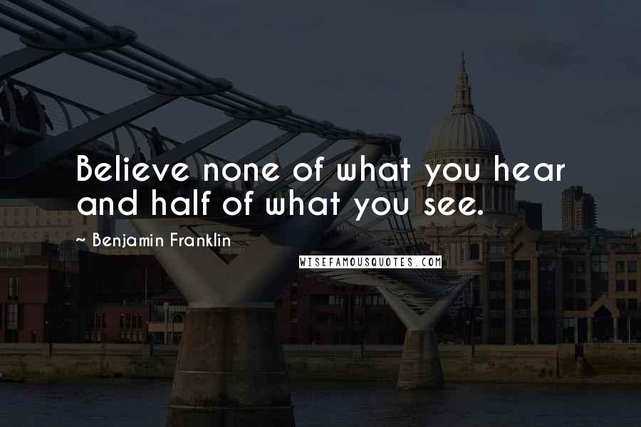 Benjamin Franklin Quotes: Believe none of what you hear and half of what you see.