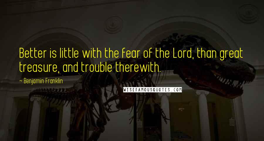 Benjamin Franklin Quotes: Better is little with the fear of the Lord, than great treasure, and trouble therewith.