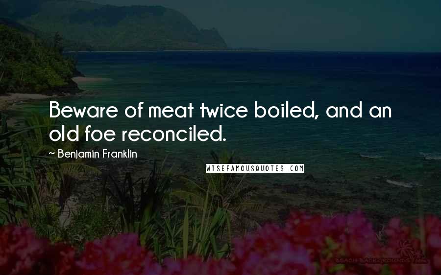 Benjamin Franklin Quotes: Beware of meat twice boiled, and an old foe reconciled.