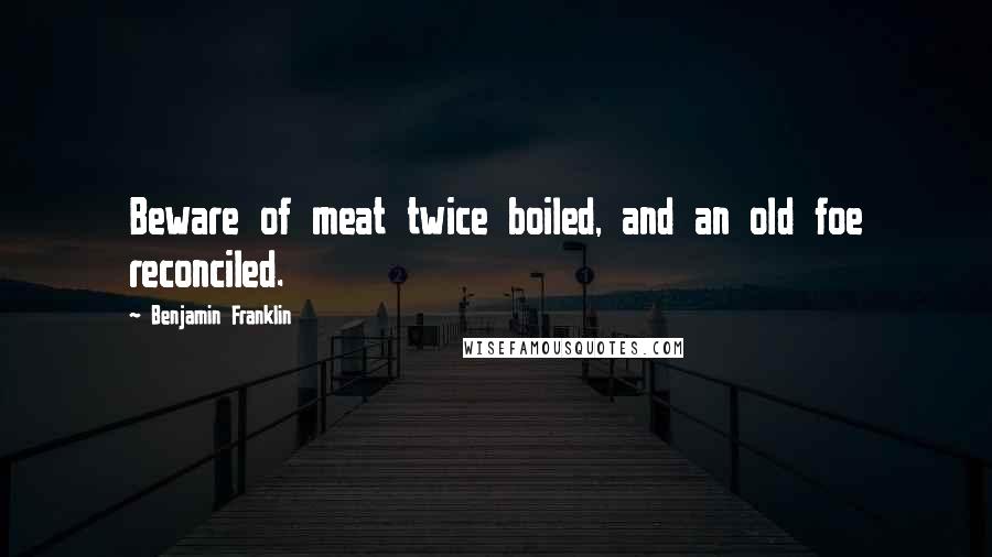 Benjamin Franklin Quotes: Beware of meat twice boiled, and an old foe reconciled.