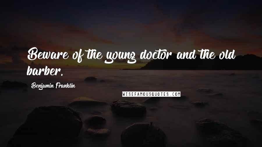 Benjamin Franklin Quotes: Beware of the young doctor and the old barber.