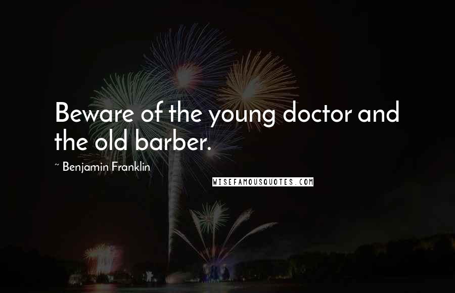 Benjamin Franklin Quotes: Beware of the young doctor and the old barber.